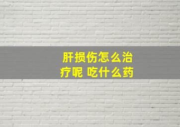 肝损伤怎么治疗呢 吃什么药